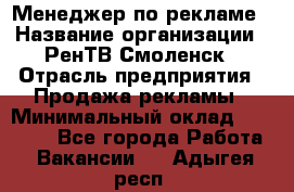 Менеджер по рекламе › Название организации ­ РенТВ Смоленск › Отрасль предприятия ­ Продажа рекламы › Минимальный оклад ­ 50 000 - Все города Работа » Вакансии   . Адыгея респ.